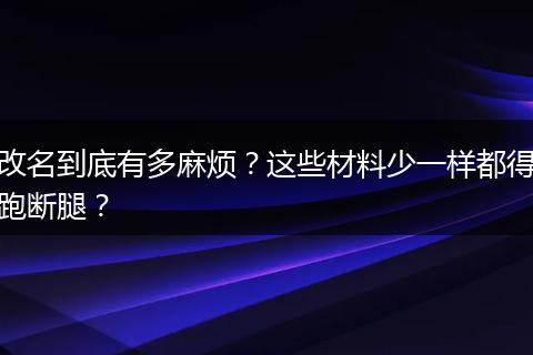 改名到底有多麻烦？这些材料少一样都得跑断腿？