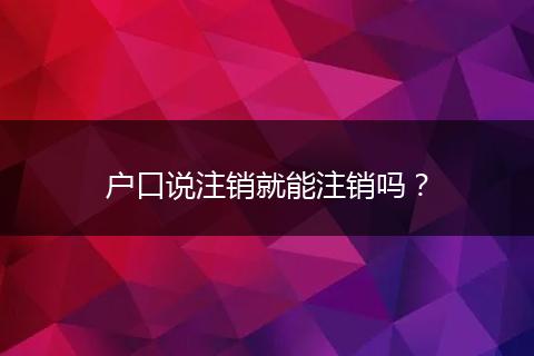 户口说注销就能注销吗？