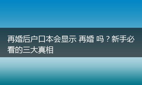 再婚后户口本会显示 再婚 吗？新手必看的三大真相