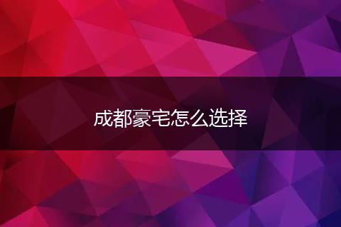 成都豪宅怎么选择