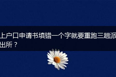 上户口申请书填错一个字就要重跑三趟派出所？