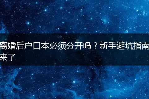 离婚后户口本必须分开吗？新手避坑指南来了