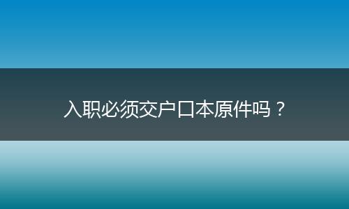 入职必须交户口本原件吗？