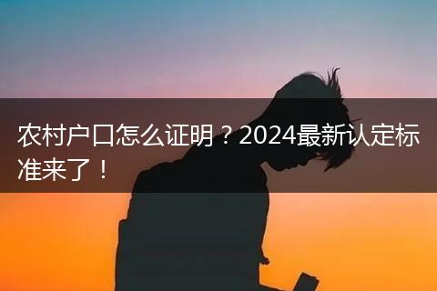 农村户口怎么证明？2024最新认定标准来了！