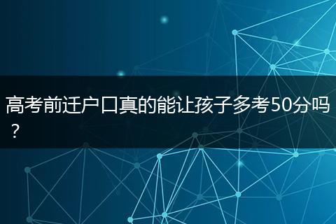 高考前迁户口真的能让孩子多考50分吗？