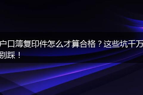 户口簿复印件怎么才算合格？这些坑千万别踩！