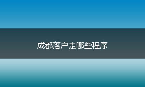 成都落户走哪些程序