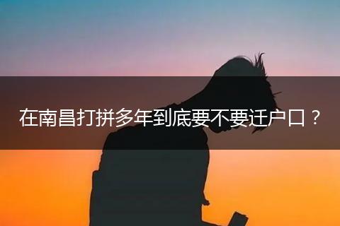 在南昌打拼多年到底要不要迁户口？