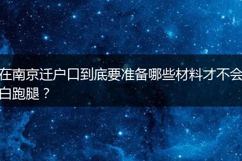 在南京迁户口到底要准备哪些材料才不会白跑腿？