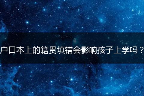 户口本上的籍贯填错会影响孩子上学吗？