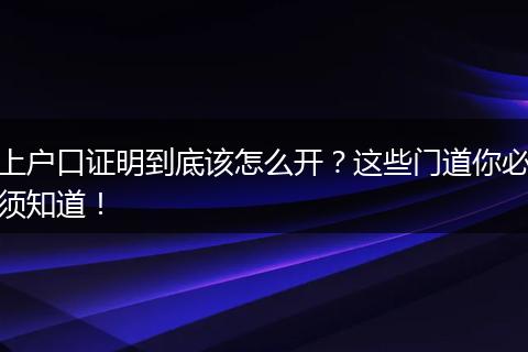 上户口证明到底该怎么开？这些门道你必须知道！