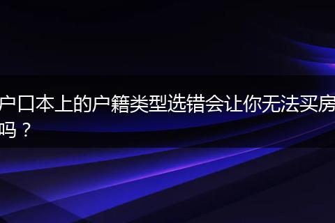 户口本上的户籍类型选错会让你无法买房吗？
