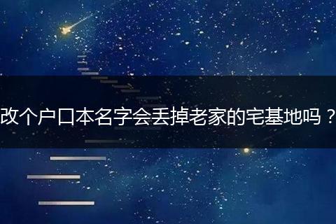 改个户口本名字会丢掉老家的宅基地吗？