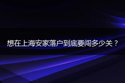 想在上海安家落户到底要闯多少关？