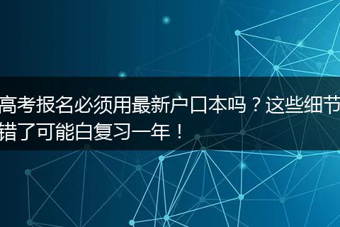 高考报名必须用最新户口本吗？这些细节错了可能白复习一年！