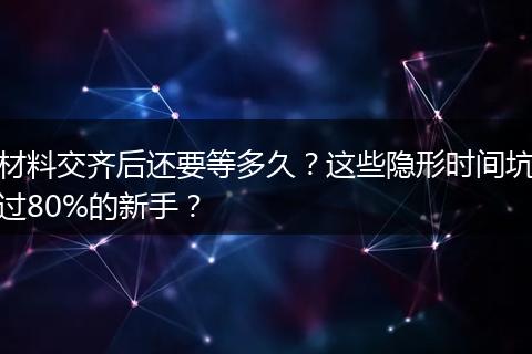 材料交齐后还要等多久？这些隐形时间坑过80%的新手？