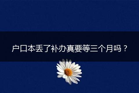 户口本丢了补办真要等三个月吗？