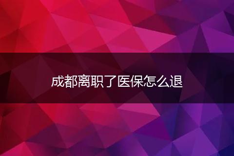 成都离职了医保怎么退