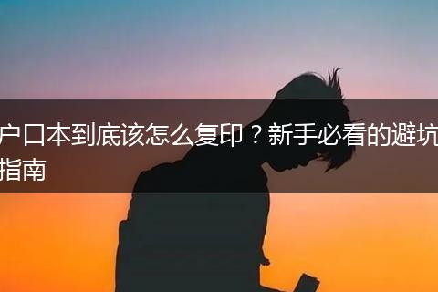 户口本到底该怎么复印？新手必看的避坑指南