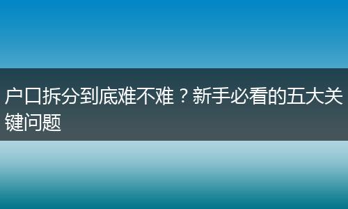 户口拆分到底难不难？新手必看的五大关键问题