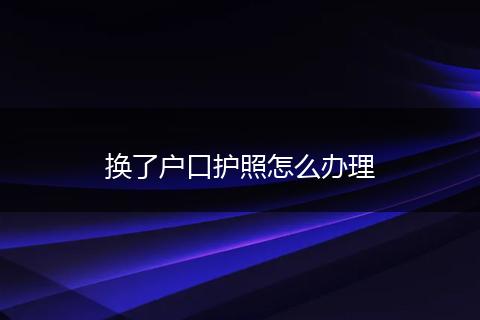 换了户口护照怎么办理