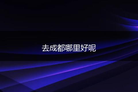 去成都哪里好呢