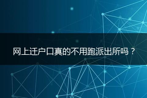 网上迁户口真的不用跑派出所吗？