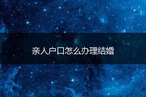 亲人户口怎么办理结婚