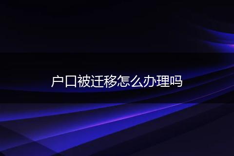 户口被迁移怎么办理吗