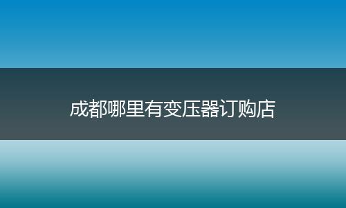 成都哪里有变压器订购店