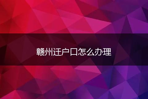 赣州迁户口怎么办理