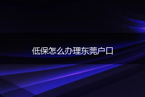 低保怎么办理东莞户口