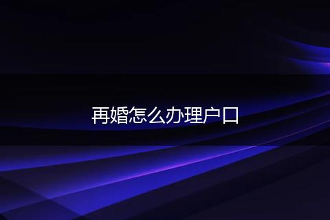 再婚怎么办理户口