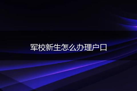 军校新生怎么办理户口