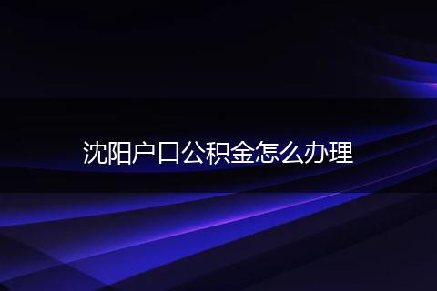 沈阳户口公积金怎么办理