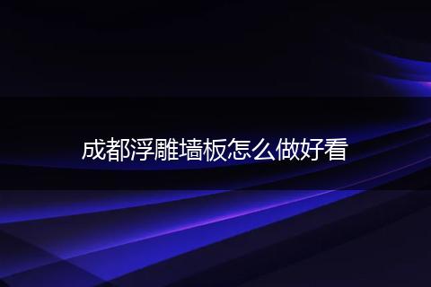 成都浮雕墙板怎么做好看