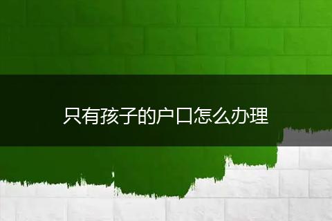只有孩子的户口怎么办理