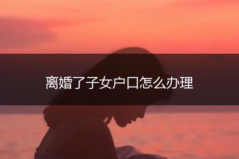 离婚了子女户口怎么办理