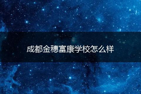成都金穗富康学校怎么样