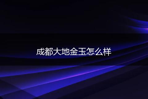 成都大地金玉怎么样