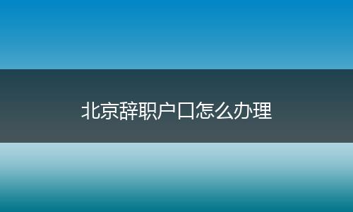 北京辞职户口怎么办理
