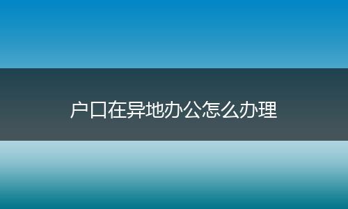 户口在异地办公怎么办理
