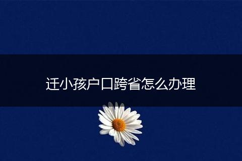 迁小孩户口跨省怎么办理