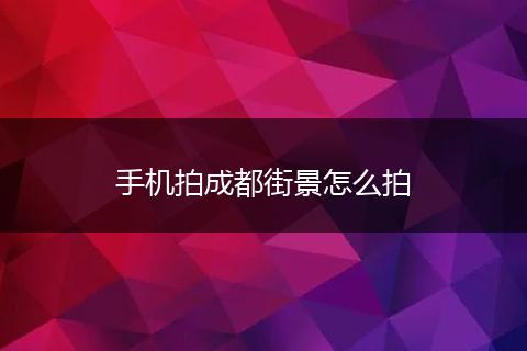 手机拍成都街景怎么拍