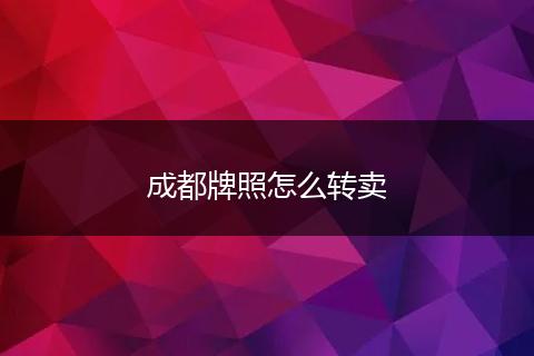 成都牌照怎么转卖