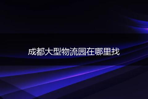 成都大型物流园在哪里找