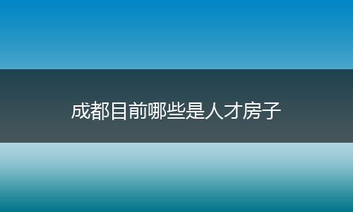 成都目前哪些是人才房子