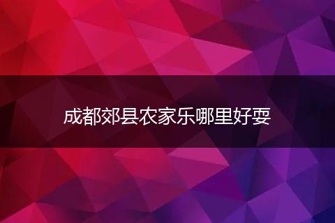 成都郊县农家乐哪里好耍