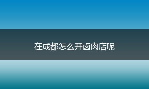 在成都怎么开卤肉店呢