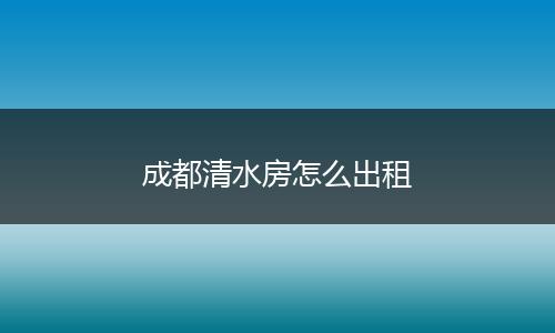 成都清水房怎么出租